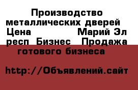 Производство металлических дверей › Цена ­ 750 000 - Марий Эл респ. Бизнес » Продажа готового бизнеса   